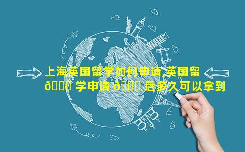 上海英国留学如何申请,英国留 🐘 学申请 🐞 后多久可以拿到通知